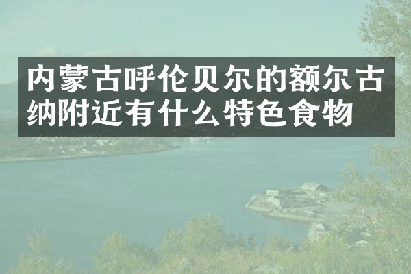 内蒙古呼伦贝尔的额尔古纳附近有什么特色食物吗