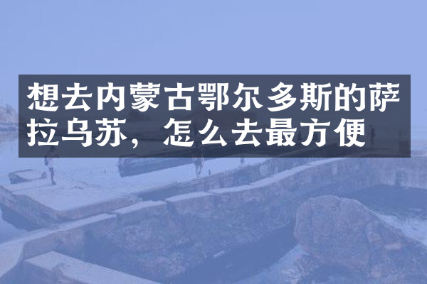 想去内蒙古鄂尔多斯的萨拉乌苏，怎么去最方便
