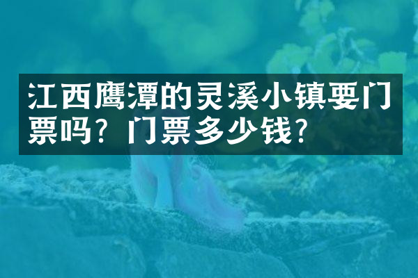 江西鹰潭的灵溪小镇要门票吗？门票多少钱？