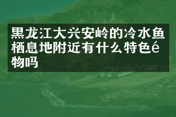 黑龙江大兴安岭的冷水鱼栖息地附近有什么特色食物吗