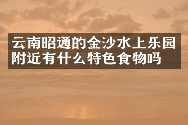 云南昭通的金沙水上乐园附近有什么特色食物吗
