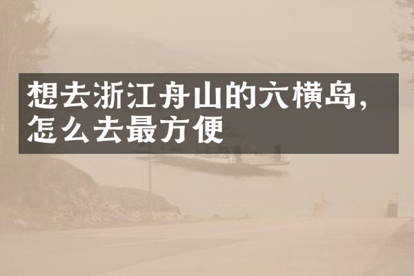 想去浙江舟山的六横岛，怎么去最方便