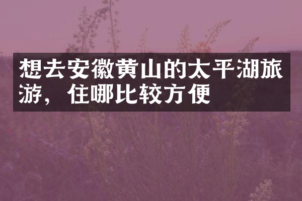 想去安徽黄山的太平湖旅游，住哪比较方便