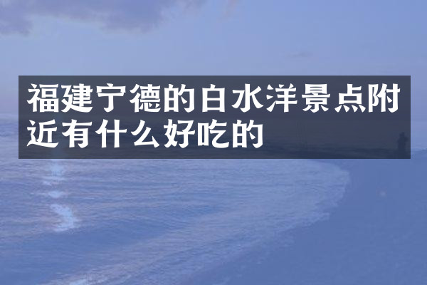 福建宁德的白水洋景点附近有什么好吃的