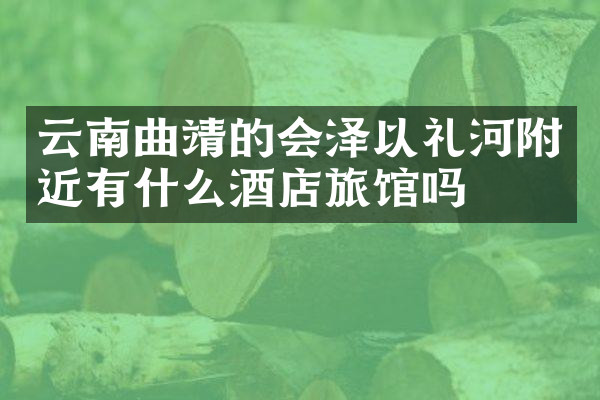 云南曲靖的会泽以礼河附近有什么酒店旅馆吗