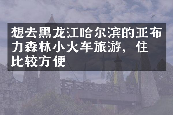 想去黑龙江哈尔滨的亚布力森林小火车旅游，住哪比较方便