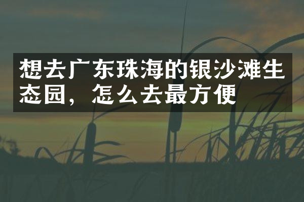 想去广东珠海的银沙滩生态园，怎么去最方便