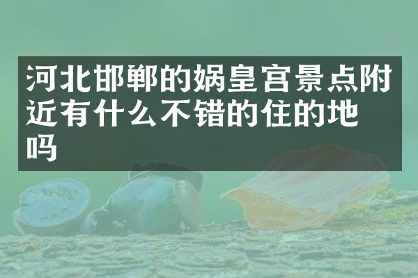 河北邯郸的娲皇宫景点附近有什么不错的住的地方吗