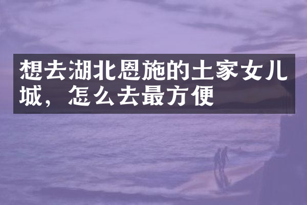 想去湖北恩施的土家女儿城，怎么去最方便