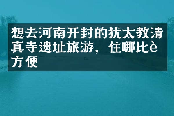 想去河南开封的犹太教清真寺遗址旅游，住哪比较方便