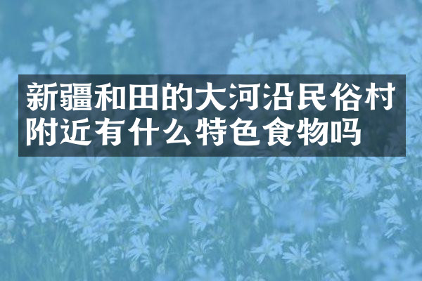 新疆和田的大河沿民俗村附近有什么特色食物吗