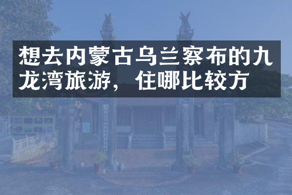 想去内蒙古乌兰察布的九龙湾旅游，住哪比较方便