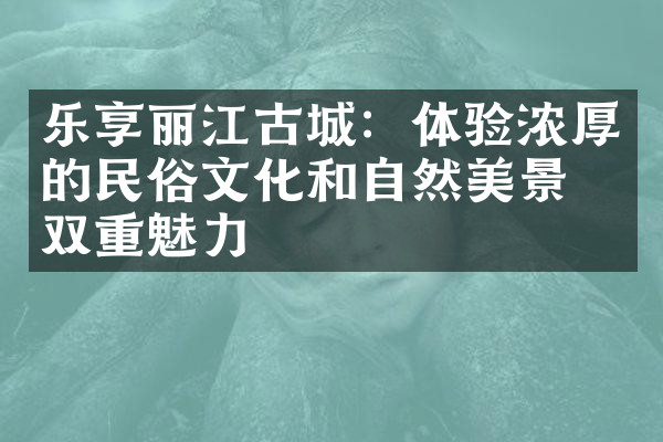乐享丽江古城：体验浓厚的民俗文化和自然美景的双重魅力