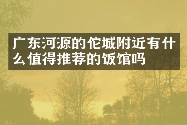 广东河源的佗城附近有什么值得推荐的饭馆吗