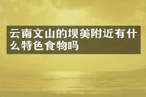 云南文山的坝美附近有什么特色食物吗