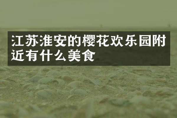 江苏淮安的樱花欢乐园附近有什么美食