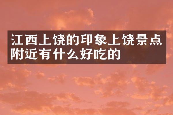 江西上饶的印象上饶景点附近有什么好吃的