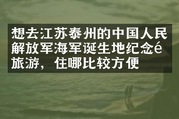 想去江苏泰州的中国人民解放军海军诞生地纪念馆旅游，住哪比较方便