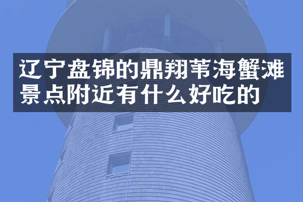 辽宁盘锦的鼎翔苇海蟹滩景点附近有什么好吃的