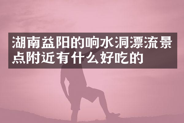 湖南益阳的响水洞漂流景点附近有什么好吃的