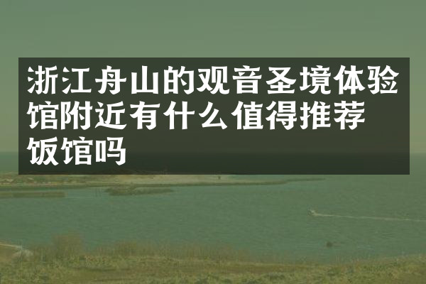 浙江舟山的观音圣境体验馆附近有什么值得推荐的饭馆吗