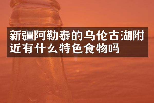 新疆阿勒泰的乌伦古湖附近有什么特色食物吗