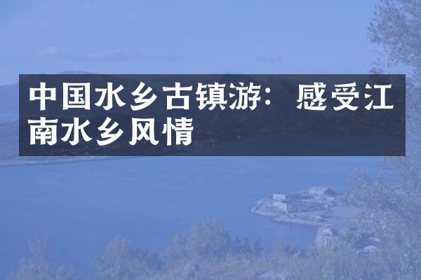 中国水乡古镇游：感受江南水乡风情