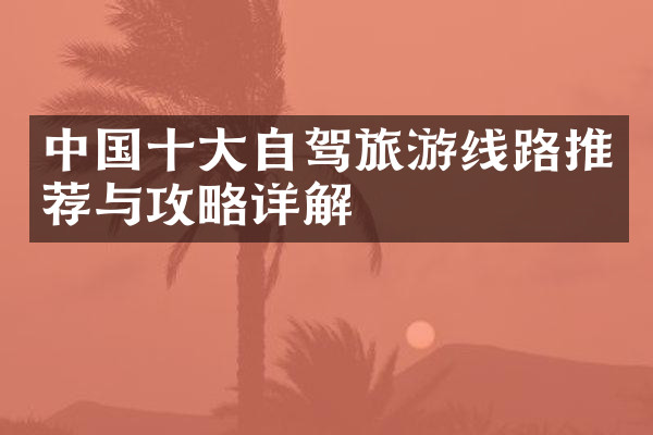 中国十大自驾旅游线路推荐与攻略详解