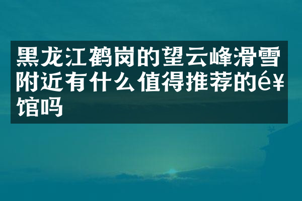 黑龙江鹤岗的望云峰滑雪附近有什么值得推荐的饭馆吗