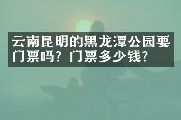 云南昆明的黑龙潭公园要门票吗？门票多少钱？