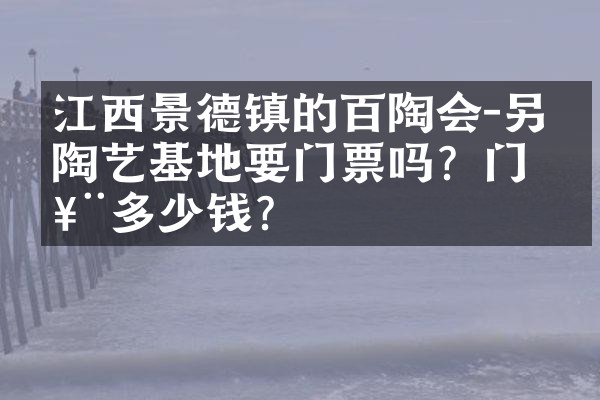 江西景德镇的百陶会-另作陶艺基地要门票吗？门票多少钱？