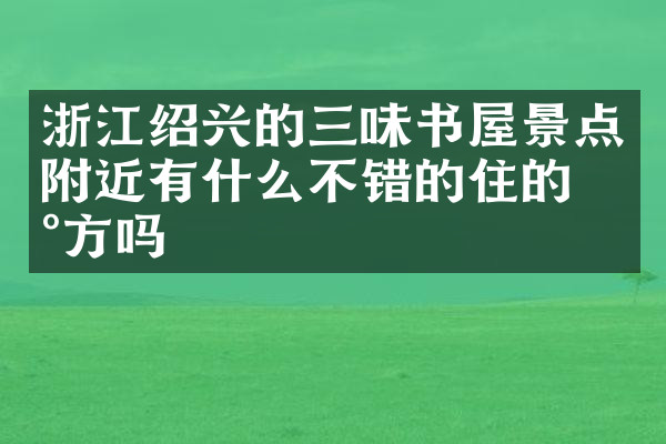浙江绍兴的三味书屋景点附近有什么不错的住的地方吗