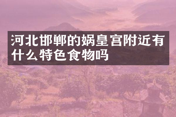 河北邯郸的娲皇宫附近有什么特色食物吗
