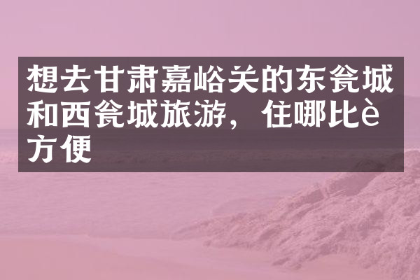 想去甘肃嘉峪关的东瓮城和西瓮城旅游，住哪比较方便