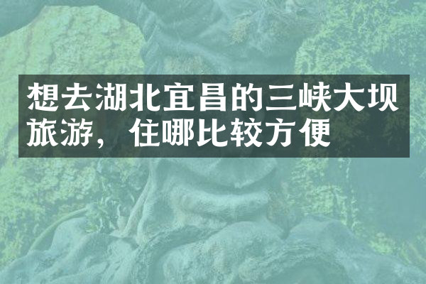 想去湖北宜昌的三峡大坝旅游，住哪比较方便