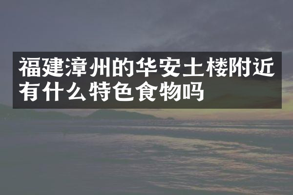福建漳州的华安土楼附近有什么特色食物吗
