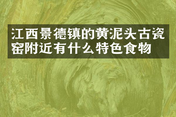 江西景德镇的黄泥头古瓷窑附近有什么特色食物吗