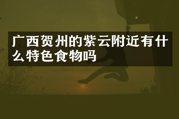 广西贺州的紫云附近有什么特色食物吗