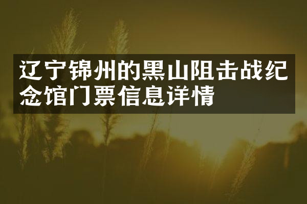 辽宁锦州的黑山阻击战纪念馆门票信息详情