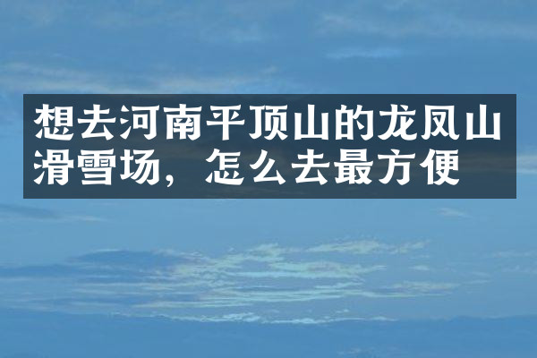 想去河南平顶山的龙凤山滑雪场，怎么去最方便