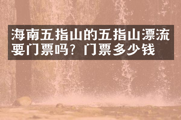 海南五指山的五指山漂流要门票吗？门票多少钱？