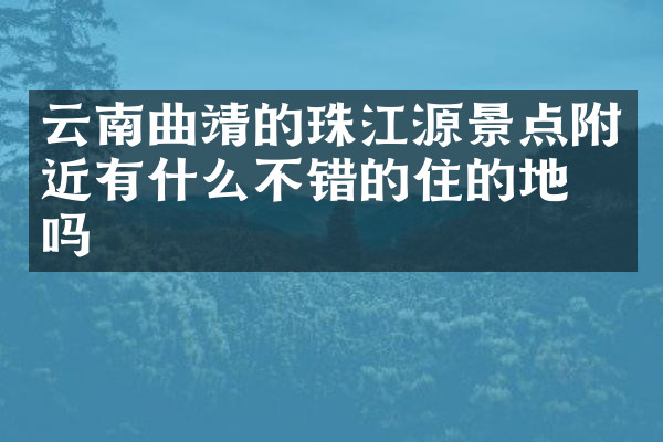 云南曲靖的珠江源景点附近有什么不错的住的地方吗