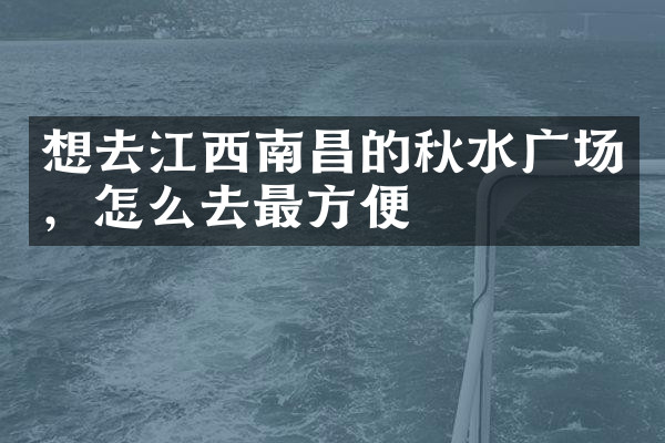 想去江西南昌的秋水广场，怎么去最方便