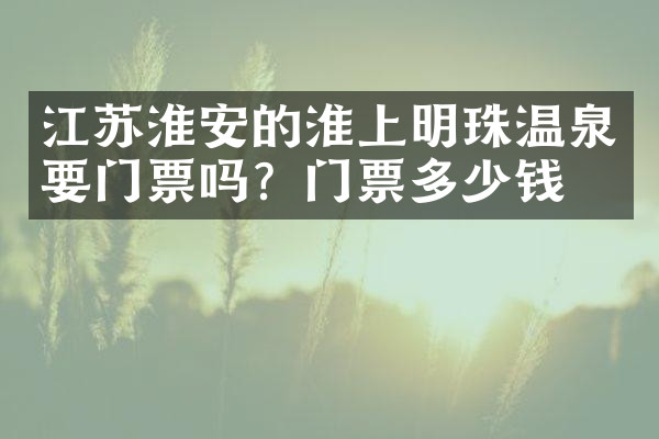 江苏淮安的淮上明珠温泉要门票吗？门票多少钱？