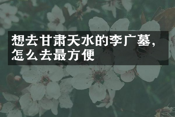 想去甘肃天水的李广墓，怎么去最方便