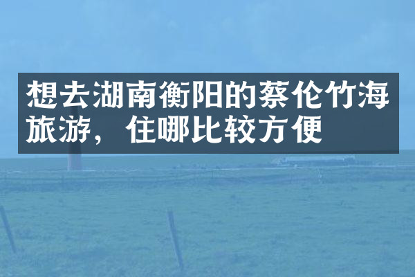 想去湖南衡阳的蔡伦竹海旅游，住哪比较方便