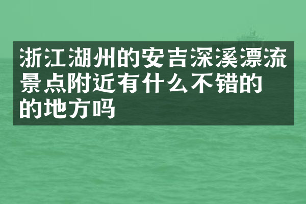 浙江湖州的安吉深溪漂流景点附近有什么不错的住的地方吗
