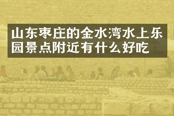 山东枣庄的金水湾水上乐园景点附近有什么好吃的