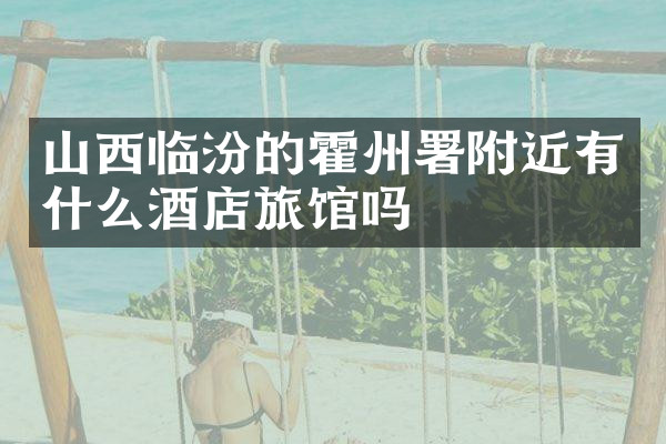 山西临汾的霍州署附近有什么酒店旅馆吗