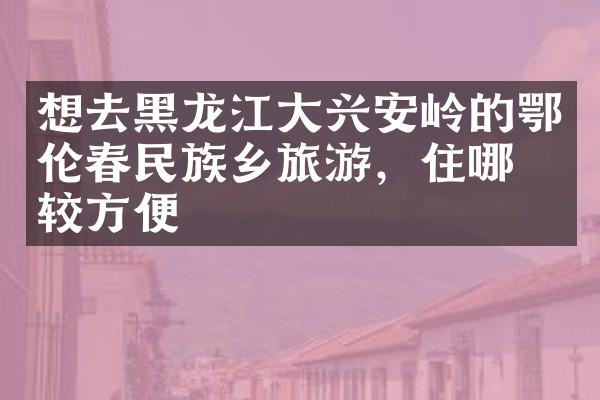 想去黑龙江大兴安岭的鄂伦春民族乡旅游，住哪比较方便